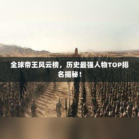 全球帝王风云榜，历史最强人物TOP排名揭秘！