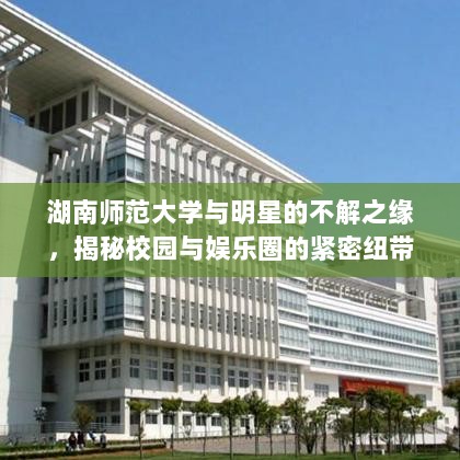 湖南师范大学与明星的不解之缘，揭秘校园与娱乐圈的紧密纽带