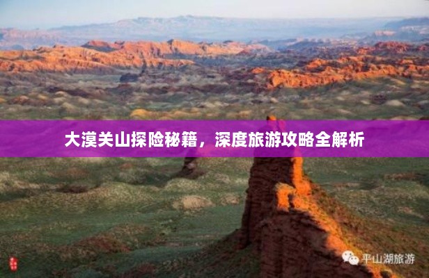 大漠关山探险秘籍，深度旅游攻略全解析