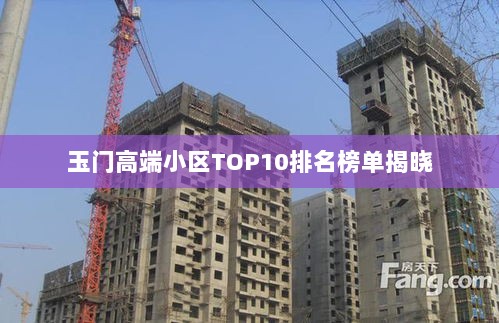 玉门高端小区TOP10排名榜单揭晓