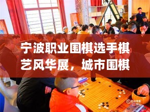 宁波职业围棋选手棋艺风华展，城市围棋魅力尽显风采